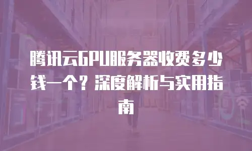 腾讯云GPU服务器收费多少钱一个？深度解析与实用指南