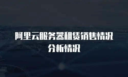 阿里云服务器租赁销售情况分析情况