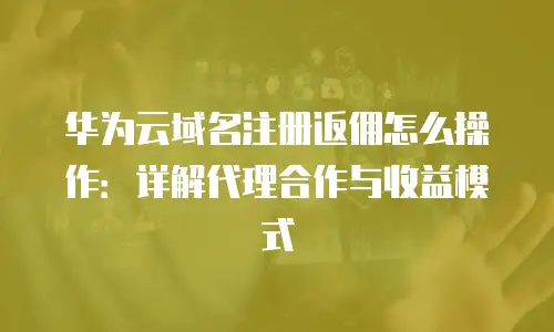 华为云域名注册返佣怎么操作：详解代理合作与收益模式