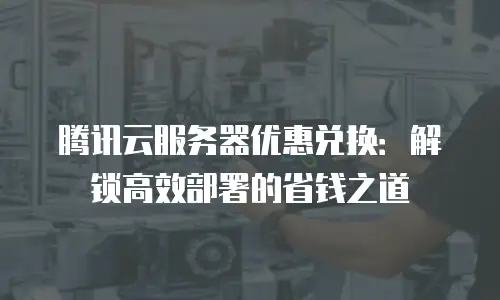 腾讯云服务器优惠兑换：解锁高效部署的省钱之道
