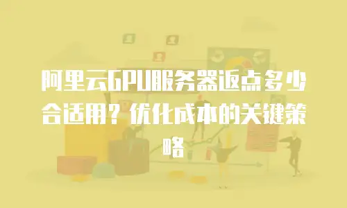 阿里云GPU服务器返点多少合适用？优化成本的关键策略