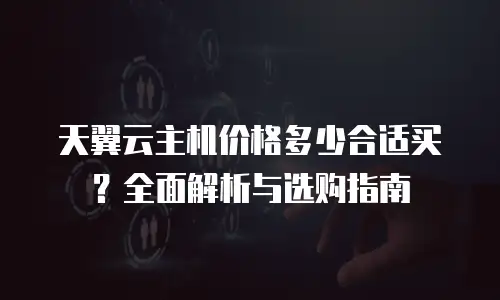天翼云主机价格多少合适买？全面解析与选购指南