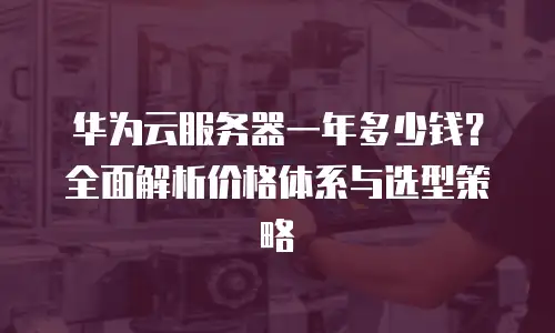 华为云服务器一年多少钱？全面解析价格体系与选型策略