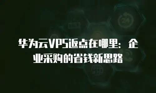华为云VPS返点在哪里：企业采购的省钱新思路