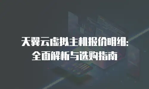 天翼云虚拟主机报价明细：全面解析与选购指南