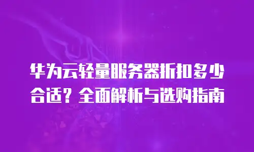 华为云轻量服务器折扣多少合适？全面解析与选购指南