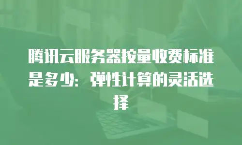 腾讯云服务器按量收费标准是多少：弹性计算的灵活选择