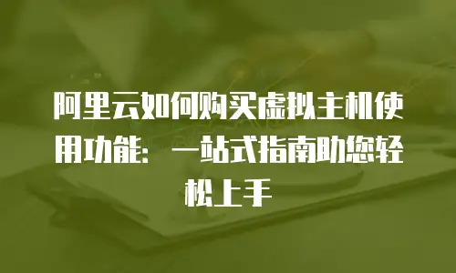 阿里云如何购买虚拟主机使用功能：一站式指南助您轻松上手