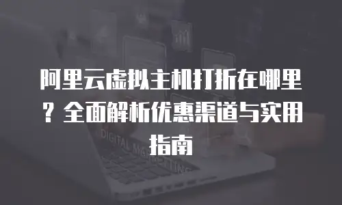 阿里云虚拟主机打折在哪里？全面解析优惠渠道与实用指南