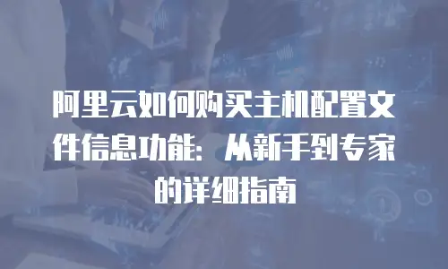 阿里云如何购买主机配置文件信息功能：从新手到专家的详细指南