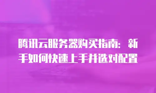 腾讯云服务器购买指南：新手如何快速上手并选对配置