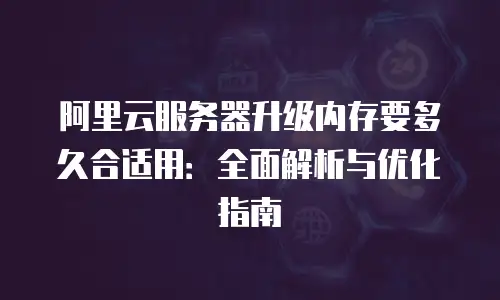阿里云服务器升级内存要多久合适用：全面解析与优化指南