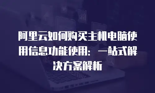 阿里云如何购买主机电脑使用信息功能使用：一站式解决方案解析