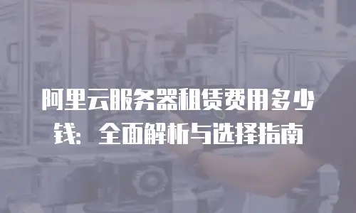 阿里云服务器租赁费用多少钱：全面解析与选择指南