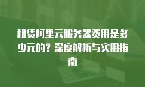 租赁阿里云服务器费用是多少元的？深度解析与实用指南