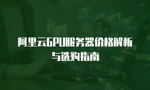 阿里云GPU服务器价格解析与选购指南