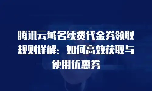 腾讯云域名续费代金券领取规则详解：如何高效获取与使用优惠券