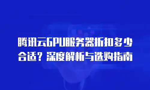 腾讯云GPU服务器折扣多少合适？深度解析与选购指南