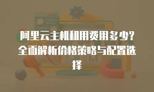 阿里云主机租用费用多少？全面解析价格策略与配置选择