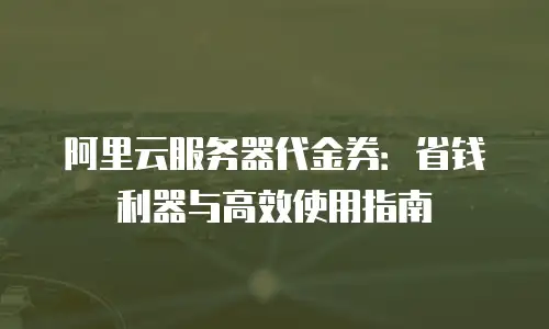 阿里云服务器代金券：省钱利器与高效使用指南
