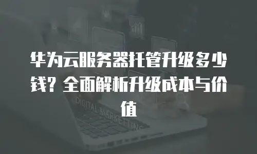 华为云服务器托管升级多少钱？全面解析升级成本与价值