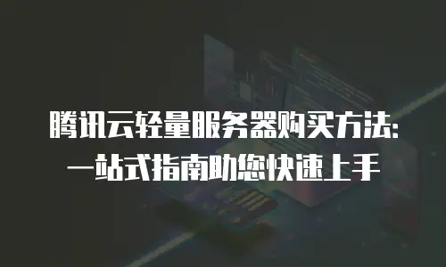 腾讯云轻量服务器购买方法：一站式指南助您快速上手