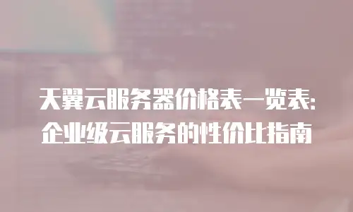 天翼云服务器价格表一览表：企业级云服务的性价比指南