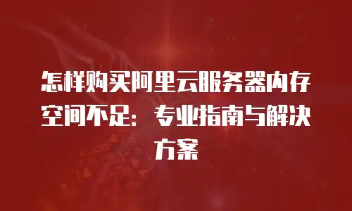 怎样购买阿里云服务器内存空间不足：专业指南与解决方案