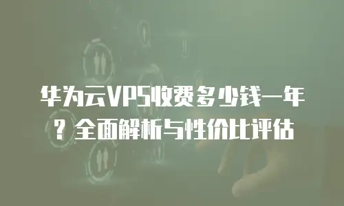 华为云VPS收费多少钱一年？全面解析与性价比评估