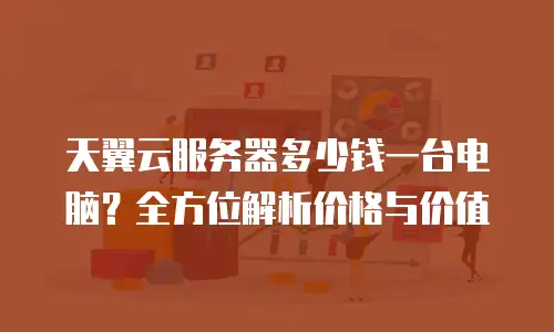 天翼云服务器多少钱一台电脑？全方位解析价格与价值