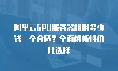 阿里云GPU服务器租用多少钱一个合适？全面解析性价比选择