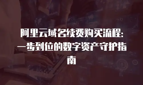 阿里云域名续费购买流程：一步到位的数字资产守护指南