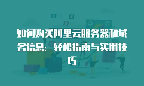 如何购买阿里云服务器和域名信息：轻松指南与实用技巧