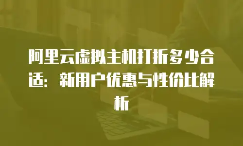 阿里云虚拟主机打折多少合适：新用户优惠与性价比解析