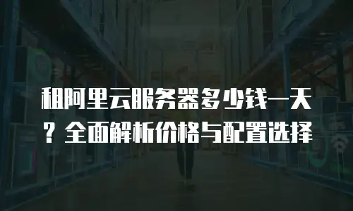 租阿里云服务器多少钱一天？全面解析价格与配置选择