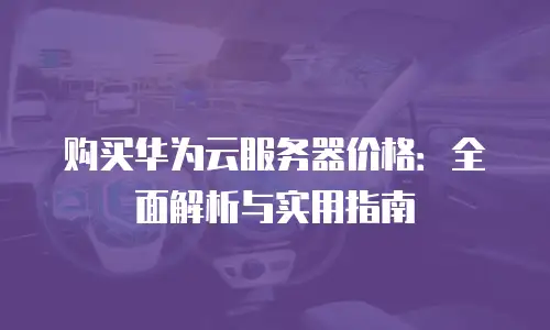 购买华为云服务器价格：全面解析与实用指南