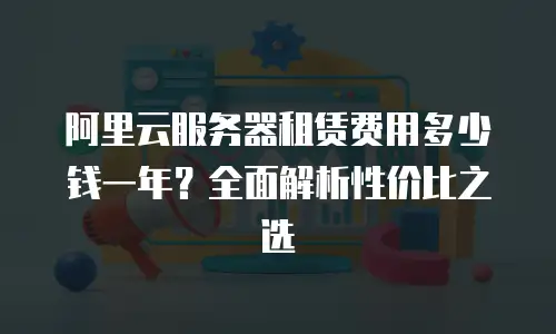 阿里云服务器租赁费用多少钱一年？全面解析性价比之选