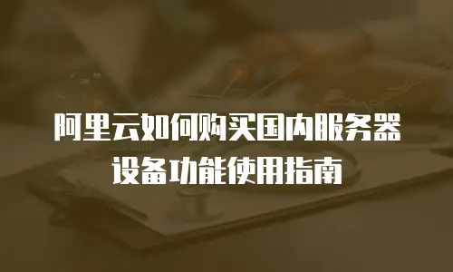 阿里云如何购买国内服务器设备功能使用指南