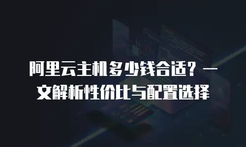 阿里云主机多少钱合适？一文解析性价比与配置选择