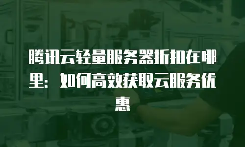腾讯云轻量服务器折扣在哪里：如何高效获取云服务优惠