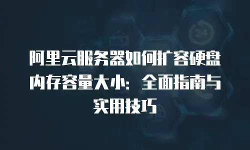 阿里云服务器如何扩容硬盘内存容量大小：全面指南与实用技巧