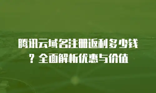 腾讯云域名注册返利多少钱？全面解析优惠与价值