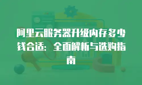 阿里云服务器升级内存多少钱合适：全面解析与选购指南