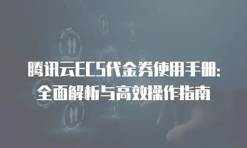 腾讯云ECS代金券使用手册：全面解析与高效操作指南