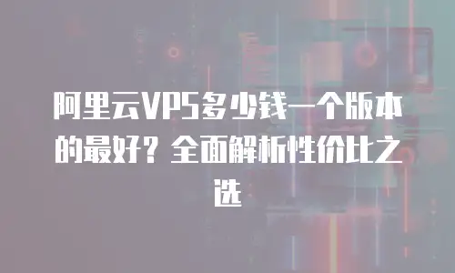 阿里云VPS多少钱一个版本的最好？全面解析性价比之选