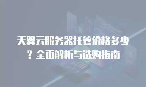 天翼云服务器托管价格多少？全面解析与选购指南