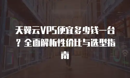 天翼云VPS便宜多少钱一台？全面解析性价比与选型指南