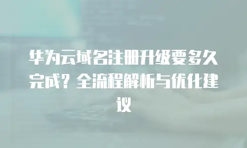 华为云域名注册升级要多久完成？全流程解析与优化建议