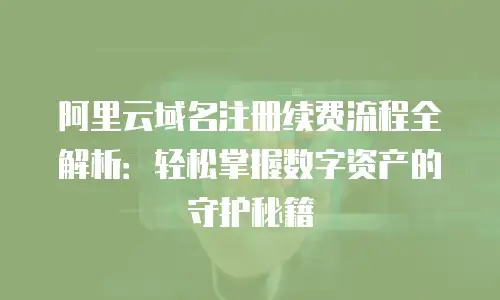 阿里云域名注册续费流程全解析：轻松掌握数字资产的守护秘籍