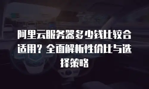 阿里云服务器多少钱比较合适用？全面解析性价比与选择策略
